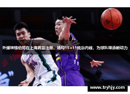 外援埃格伯努在上海男篮注册，场均15+11统治内线，为球队增添新动力